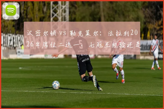 汉密尔顿 vs 勒克莱尔:法拉利2026年席位二选一,七冠王经验还是摩纳哥速度?