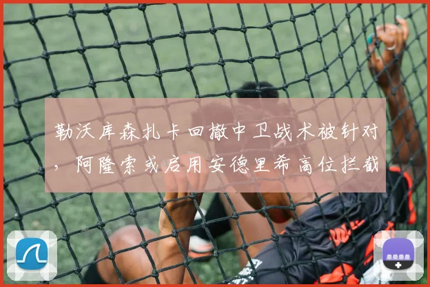 勒沃库森扎卡回撤中卫战术被针对,阿隆索或启用安德里希高位拦截方案。