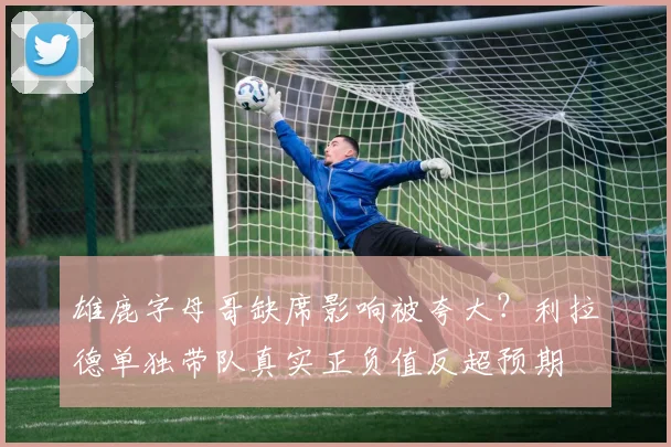 雄鹿字母哥缺席影响被夸大？利拉德单独带队真实正负值反超预期