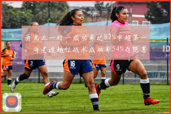 蒋光太一对一成功率达87%中超第一,海港造越位战术成功率54%存隐患