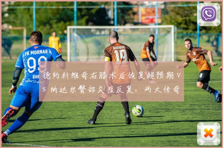 德约科维奇右膝术后恢复超预期 vs 纳达尔臀部炎症反复,两大传奇2026赛季命运分野