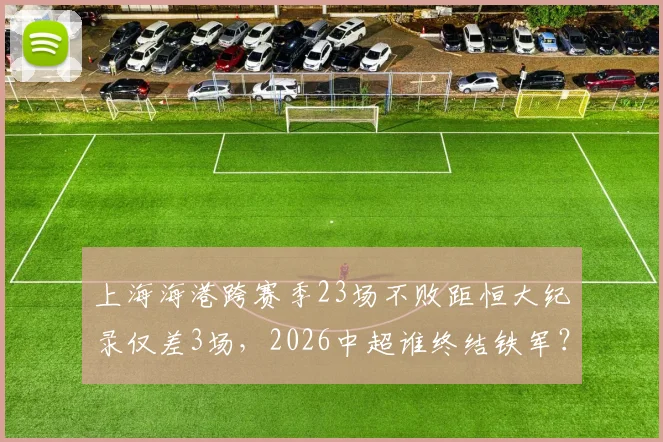 上海海港跨赛季23场不败距恒大纪录仅差3场,2026中超谁终结铁军?